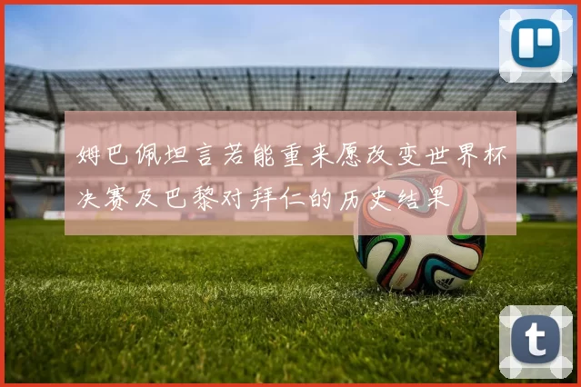 姆巴佩坦言若能重来愿改变世界杯决赛及巴黎对拜仁的历史结果