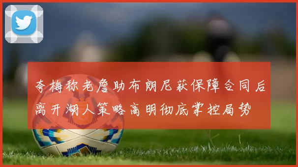 夸梅称老詹助布朗尼获保障合同后离开湖人策略高明彻底掌控局势